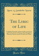 The Lyric of Life: Unfolding Principles of Immortality in the Seen and Unseen Forces of Nature, New Thought in Planetary Motion and the World Life of Suns (Classic Reprint)