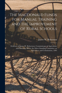 The Macdonald Funds for Manual Training and the Improvement of Rural Schools [microform]: Evidence of James W. Robertson, Commissioner of Agriculture and Dairying, Before the Select Standing Committee on Agriculture and Colonization, 1903