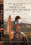 The Macedonian Army of Philip II and Alexander the Great, 359-323 BC: History, Organization and Equipment