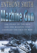 The Machine Gun: The Story of the Men and the Weapon That Changed the Face of War - Smith, Anthony