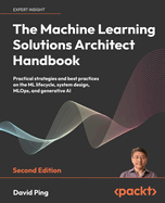 The Machine Learning Solutions Architect Handbook: Practical strategies and best practices on the ML lifecycle, system design, MLOps, and generative AI