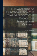 The Macleods of Dunvegan From the Time of Leod to the end of the Seventeenth Century