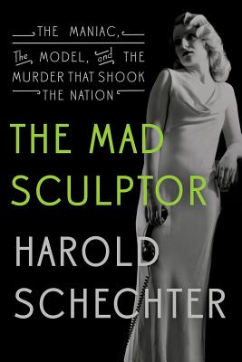 The Mad Sculptor: The Maniac, the Model, and the Murder That Shook the Nation - Schechter, Harold