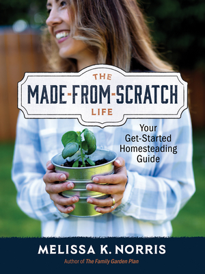 The Made-From-Scratch Life: Your Get-Started Homesteading Guide - Norris, Melissa K