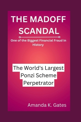 The Madoff Scandal: The World's Largest Ponzi Scheme Perpetrator: One of the Biggest Financial Fraud in History - K Gates, Amanda