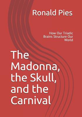 The Madonna, the Skull, and the Carnival: How Our Triadic Brains Structure Our World - Pies, Ronald W, MD