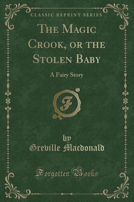 The Magic Crook, or the Stolen Baby: A Fairy Story (Classic Reprint) - MacDonald, Greville