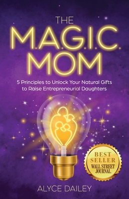 The Magic Mom: 5 Principles to Unlock Your Natural Gifts to Raise Entrepreneurial Daughters - Dailey, Alyce