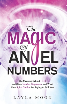 The Magic of Angel Numbers: Meanings Behind 11:11 and Other Number Sequences, and What Your Spirit Guides Are Trying to Tell You - Moon, Layla