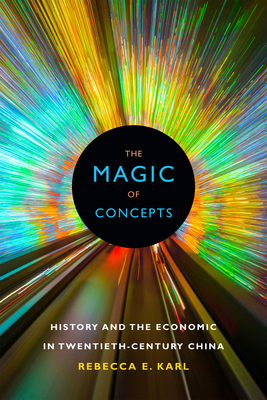 The Magic of Concepts: History and the Economic in Twentieth-Century China - Karl, Rebecca E