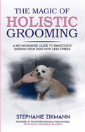 The Magic of Holistic Grooming: A No-Nonsense Guide to Pawsitively Groom Your Dog With Less Stress