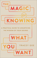 The Magic of Knowing What You Want: A Practical Guide to Unearthing the Wisdom of Your Desires