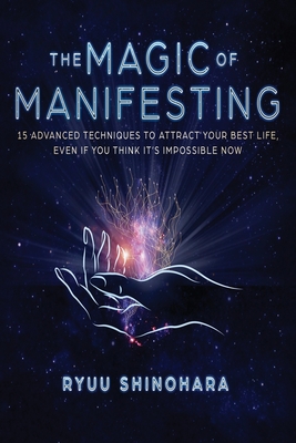 The Magic of Manifesting: 15 Advanced Techniques To Attract Your Best Life, Even If You Think It's Impossible Now - Shinohara, Ryuu