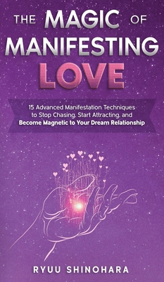 The Magic of Manifesting Love: 15 Advanced Manifestation Techniques to Stop Chasing, Start Attracting, and Become Magnetic to Your Dream Relationship - Shinohara, Ryuu