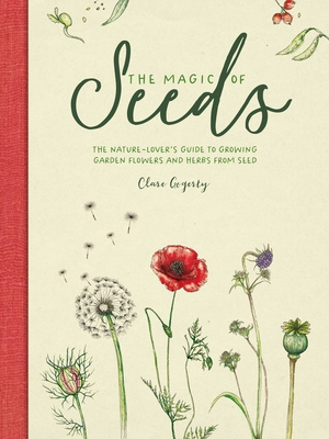 The Magic of Seeds: The Nature-Lover's Guide to Growing Garden Flowers and Herbs from Seed - Gogerty, Clare