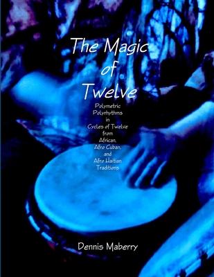The Magic of Twelve: Polymetric Polyrhythms in Cycles of Twelve from African, Afro Cuban, and Afro Haitian Traditions - Maberry, Dennis