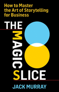 The Magic Slice: How to Master the Art of Storytelling for Business