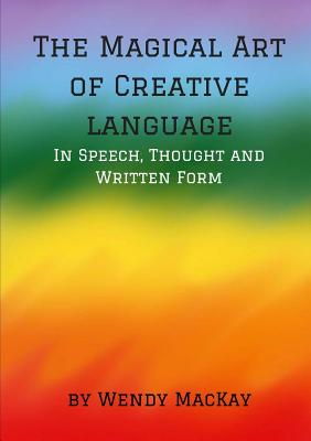 The Magical Art of Creative Language in Speech, Thought and Written Form - MacKay, Wendy