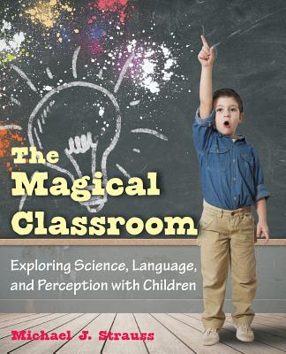 The Magical Classroom: Exploring Science, Language, and Perception with Children - Strauss, Michael J