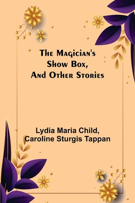 The Magician's Show Box, and Other Stories - Maria Child, Lydia, and Sturgis Tappan, Caroline
