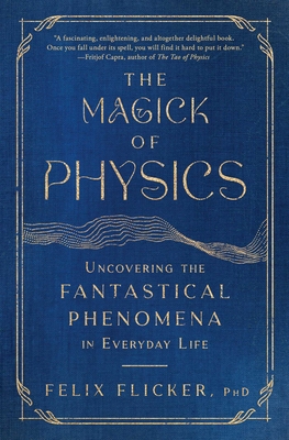 The Magick of Physics: Uncovering the Fantastical Phenomena in Everyday Life - Flicker, Felix