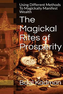 The Magickal Rites of Prosperity: Using Different Methods To Magickally Manifest Wealth - Kadmon, Baal