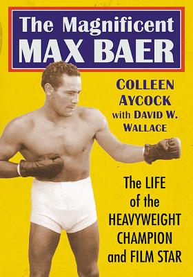 The Magnificent Max Baer: The Life of the Heavyweight Champion and Film Star - Aycock, Colleen, and Wallace, David W