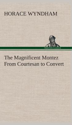 The Magnificent Montez From Courtesan to Convert - Wyndham, Horace