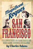 The Magnificent Rogues of San Francisco: A Gallery of Fakers and Frauds, Rascals and Robber Barons, Scoundrels and Scalawags