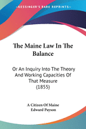 The Maine Law In The Balance: Or An Inquiry Into The Theory And Working Capacities Of That Measure (1855)