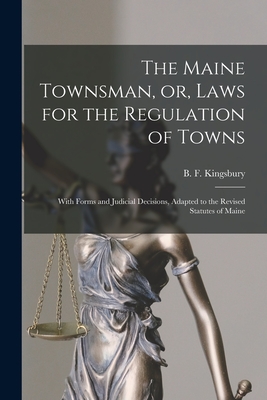 The Maine Townsman, or, Laws for the Regulation of Towns: With Forms and Judicial Decisions, Adapted to the Revised Statutes of Maine - Kingsbury, B F (Benjamin Freeman) (Creator)