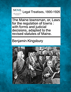 The Maine Townsman, or, Laws for the Regulation of Towns: With Forms and Judicial Decisions, Adapted to the Revised Statutes of Maine