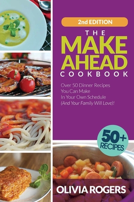 The Make-Ahead Cookbook (2nd Edition): Over 50 Dinner Recipes You Can Make in Your Own Schedule (And Your Family Will Love)! - Rogers, Olivia