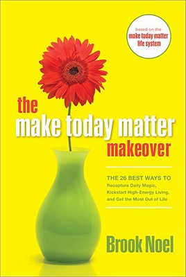 The Make Today Matter Makeover: The 26 Best Ways to Recapture Daily Magic, Kick-Start High-Energy Living, and Get the Most Out of Life - Noel, Brook