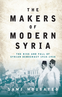 The Makers of Modern Syria: The Rise and Fall of Syrian Democracy 1918-1958 - Moubayed, Sami