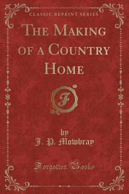 The Making of a Country Home (Classic Reprint) - Mowbray, J P