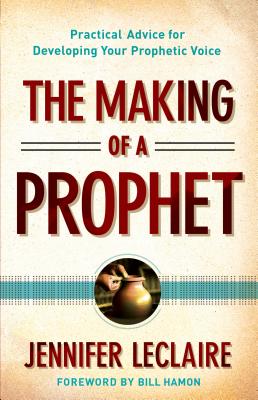 The Making of a Prophet: Practical Advice for Developing Your Prophetic Voice - LeClaire, Jennifer, and Hamon, Bill, Dr. (Foreword by)