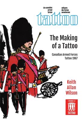 The Making of a Tattoo: Canadian Armed Forces Tattoo 1967 - Wilson, Keith Allan, and Fraser, Ian S (Contributions by)