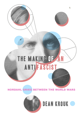 The Making of an Antifascist: Nordahl Grieg between the World Wars - Krouk, Dean