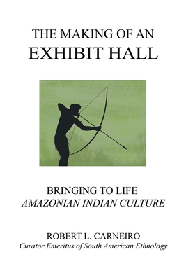 The Making of an Exhibit Hall: Bringing to Life Amazonian Indian Culture - Carneiro, Robert L