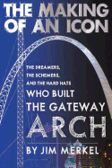 The Making of an Icon: The Dreamers, the Schemers, and the Hard Hats Who Built the Gateway Arch, 2nd Edition