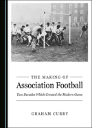 The Making of Association Football: Two Decades Which Created the Modern Game