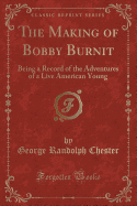 The Making of Bobby Burnit: Being a Record of the Adventures of a Live American Young (Classic Reprint)