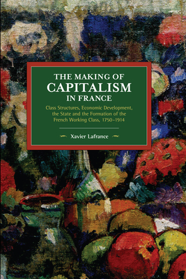 The Making of Capitalism in France: Class Structures, Economic Development, the State and the Formation of the French Working Class, 1750-1914 - LaFrance, Xavier