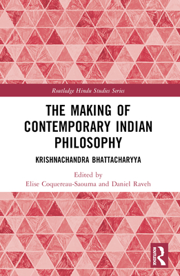 The Making of Contemporary Indian Philosophy: Krishnachandra Bhattacharyya - Raveh, Daniel (Editor), and Coquereau-Saouma, Elise (Editor)