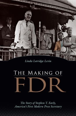 The Making of FDR: The Story of Stephen T. Early, America's First Modern Press Secretary - Levin, Linda Lotridge