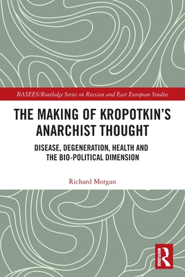 The Making of Kropotkin's Anarchist Thought: Disease, Degeneration, Health and the Bio-political Dimension - Morgan, Richard