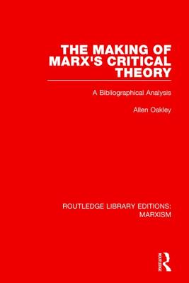 The Making of Marx's Critical Theory (Rle Marxism): A Bibliographical Analysis - Oakley, Allen