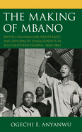 The Making of Mbano: British Colonialism, Resistance, and Diplomatic Engagements in Southeastern Nigeria, 1906-1960