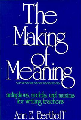 The Making of Meaning: Metaphors, Models, and Maxims for Writing Teachers - Ann E. Berthoff